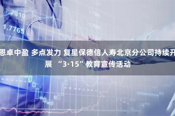 恩卓中盈 多点发力 复星保德信人寿北京分公司持续开展 “3·15”教育宣传活动