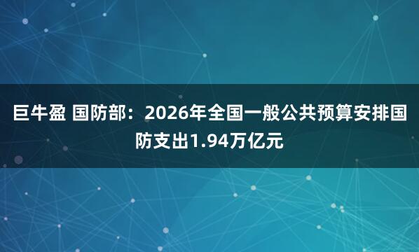 巨牛盈 国防部：2026年全国一般公共预算安排国防支出1.94万亿元