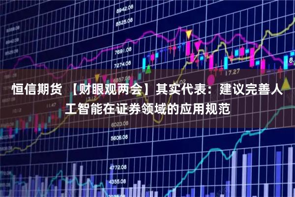 恒信期货 【财眼观两会】其实代表：建议完善人工智能在证券领域的应用规范