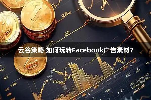 云谷策略 如何玩转Facebook广告素材？