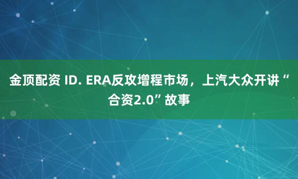金顶配资 ID. ERA反攻增程市场,上汽大众开讲“合资2.0”故事