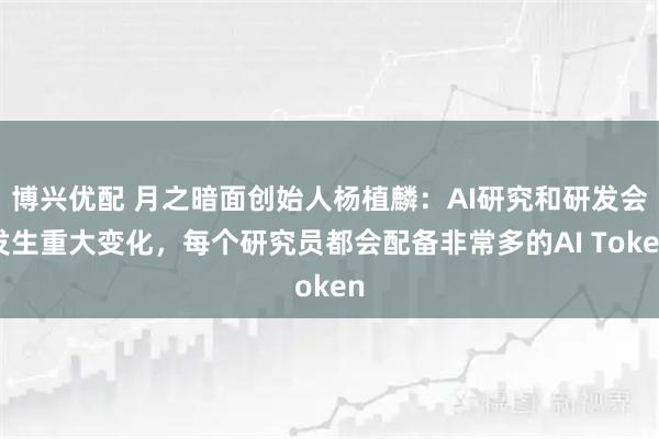 博兴优配 月之暗面创始人杨植麟：AI研究和研发会发生重大变化，每个研究员都会配备非常多的AI Token