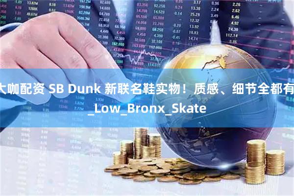 大咖配资 SB Dunk 新联名鞋实物！质感、细节全都有！_Low_Bronx_Skate