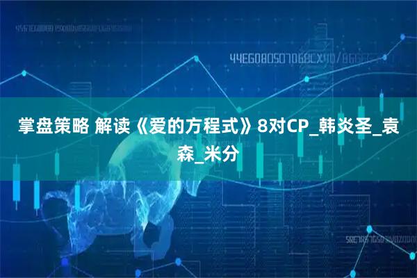 掌盘策略 解读《爱的方程式》8对CP_韩炎圣_袁森_米分