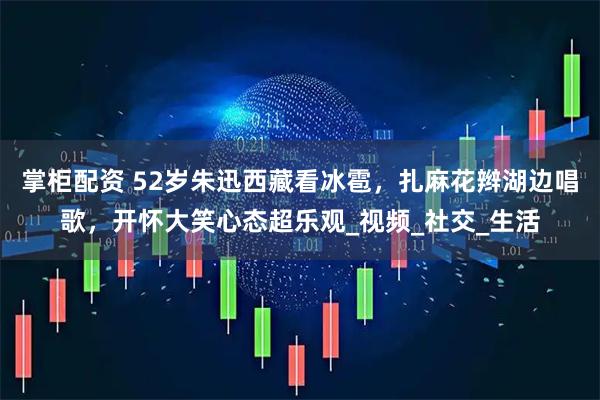 掌柜配资 52岁朱迅西藏看冰雹,扎麻花辫湖边唱歌,开怀大笑心态超乐观_视频_社交_生活