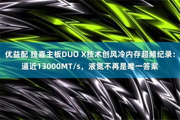 优益配 技嘉主板DUO X技术创风冷内存超频纪录：逼近13000MT/s，液氮不再是唯一答案