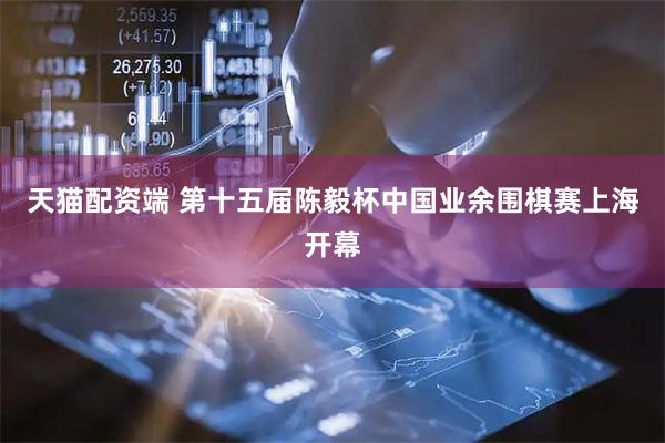 天猫配资端 第十五届陈毅杯中国业余围棋赛上海开幕