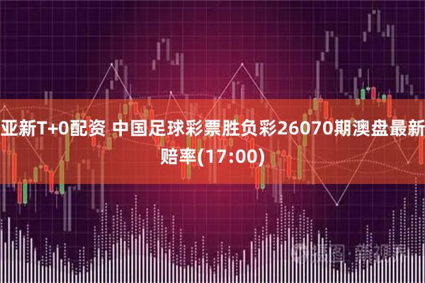 亚新T+0配资 中国足球彩票胜负彩26070期澳盘最新赔率(17:00)