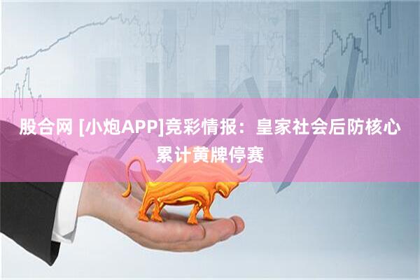 股合网 [小炮APP]竞彩情报：皇家社会后防核心累计黄牌停赛