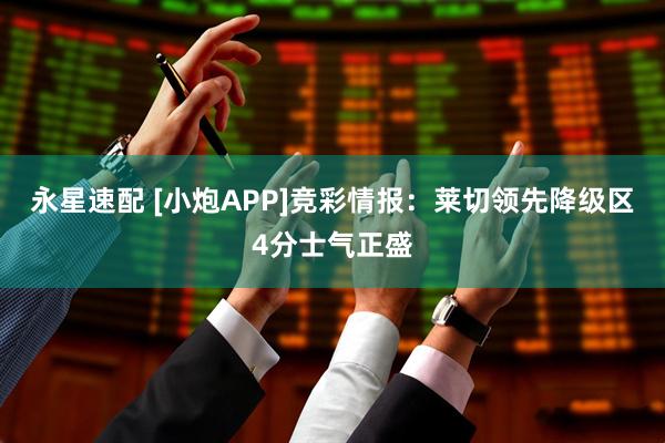 永星速配 [小炮APP]竞彩情报：莱切领先降级区4分士气正盛