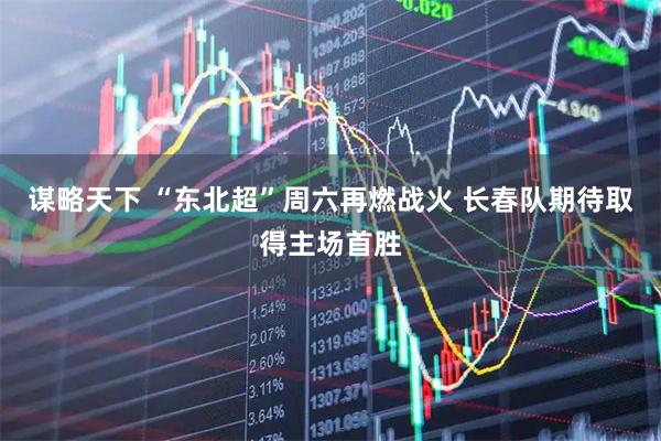 谋略天下 “东北超”周六再燃战火 长春队期待取得主场首胜