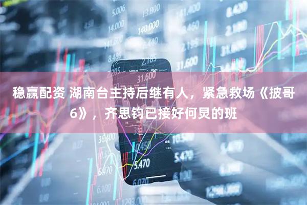 稳赢配资 湖南台主持后继有人，紧急救场《披哥6》，齐思钧已接好何炅的班