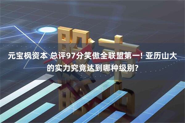 元宝枫资本 总评97分笑傲全联盟第一! 亚历山大的实力究竟达到哪种级别?