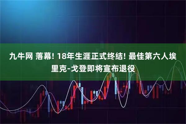 九牛网 落幕! 18年生涯正式终结! 最佳第六人埃里克-戈登即将宣布退役